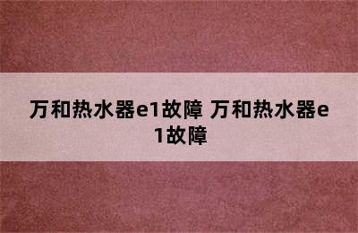 万和热水器e1故障 万和热水器e1故障